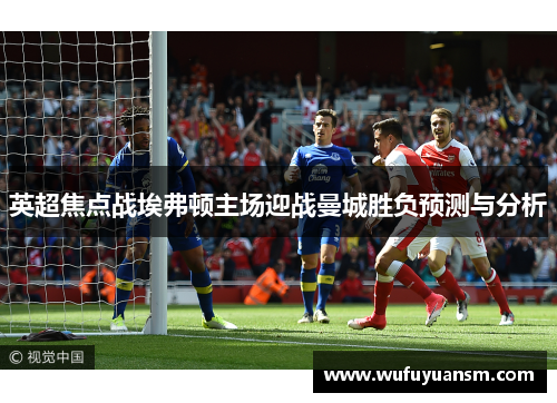 英超焦点战埃弗顿主场迎战曼城胜负预测与分析
