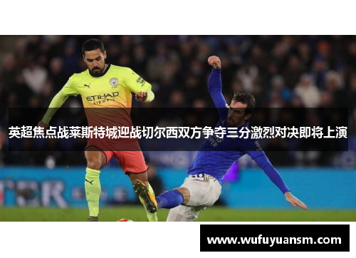 英超焦点战莱斯特城迎战切尔西双方争夺三分激烈对决即将上演