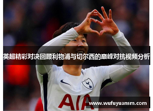 英超精彩对决回顾利物浦与切尔西的巅峰对抗视频分析