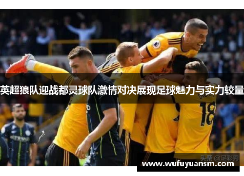 英超狼队迎战都灵球队激情对决展现足球魅力与实力较量