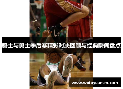 骑士与勇士季后赛精彩对决回顾与经典瞬间盘点