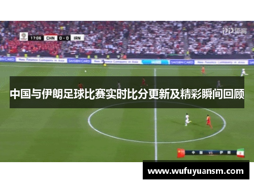 中国与伊朗足球比赛实时比分更新及精彩瞬间回顾