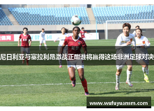 尼日利亚与塞拉利昂激战正酣谁将赢得这场非洲足球对决