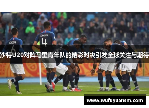 沙特U20对阵马里青年队的精彩对决引发全球关注与期待