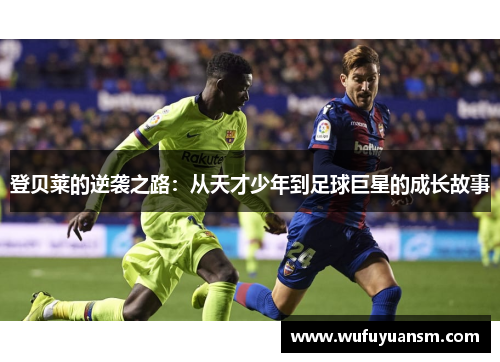 登贝莱的逆袭之路：从天才少年到足球巨星的成长故事
