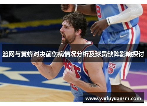篮网与黄蜂对决前伤病情况分析及球员缺阵影响探讨