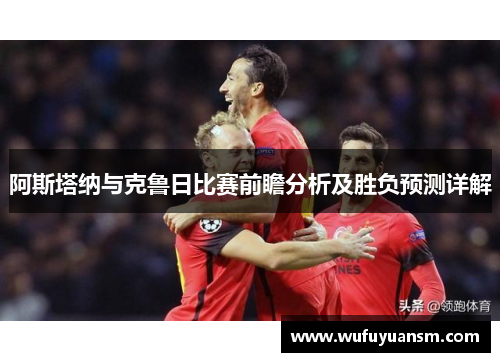 阿斯塔纳与克鲁日比赛前瞻分析及胜负预测详解