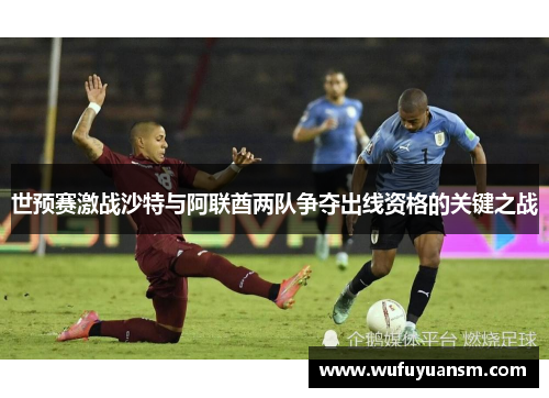 世预赛激战沙特与阿联酋两队争夺出线资格的关键之战