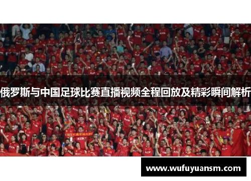 俄罗斯与中国足球比赛直播视频全程回放及精彩瞬间解析
